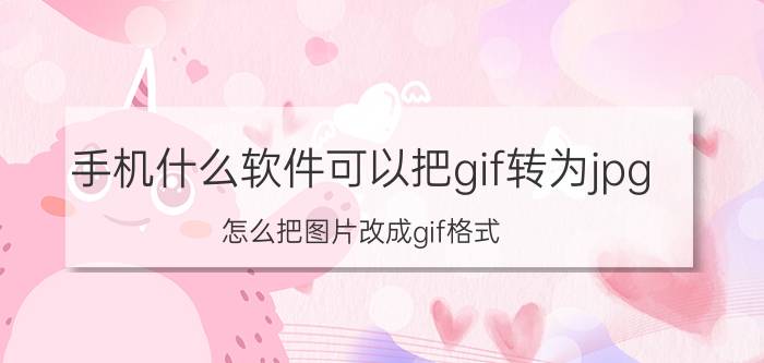 手机什么软件可以把gif转为jpg 怎么把图片改成gif格式？